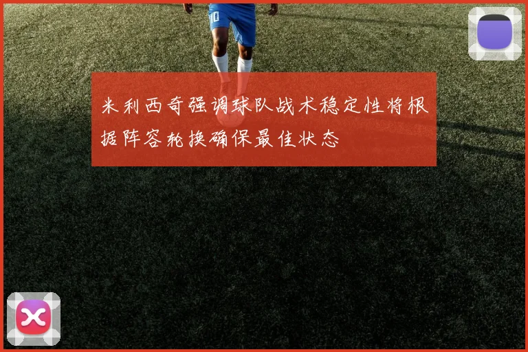 米利西奇强调球队战术稳定性将根据阵容轮换确保最佳状态