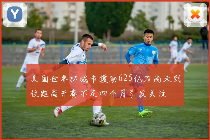 美国世界杯城市援助625亿刀尚未到位距离开赛不足四个月引发关注