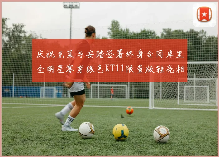 庆祝克莱与安踏签署终身合同库里全明星赛穿银色KT11限量版鞋亮相