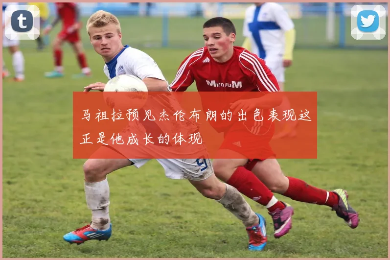 马祖拉预见杰伦布朗的出色表现这正是他成长的体现