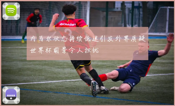 内马尔状态持续低迷引发外界质疑世界杯前景令人担忧