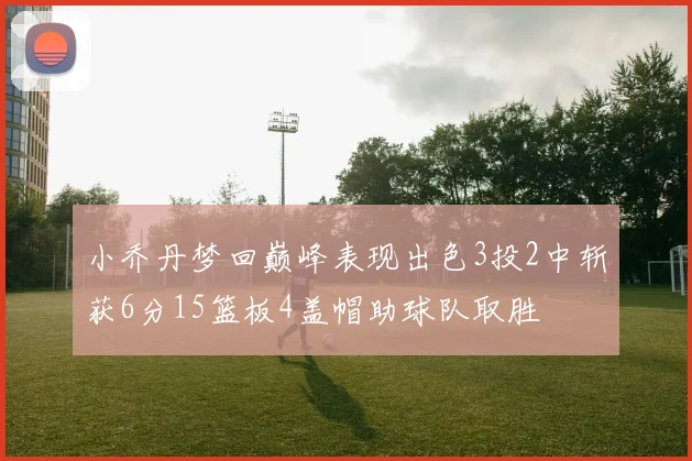 小乔丹梦回巅峰表现出色3投2中斩获6分15篮板4盖帽助球队取胜