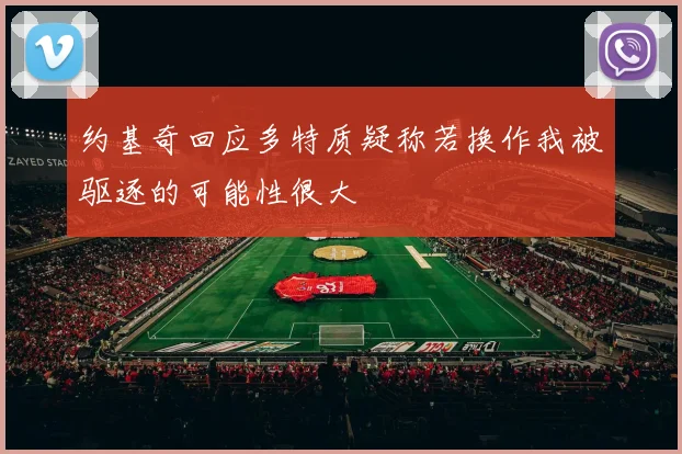 约基奇回应多特质疑称若换作我被驱逐的可能性很大