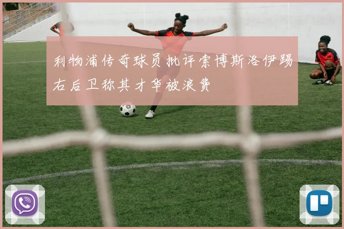 利物浦传奇球员批评索博斯洛伊踢右后卫称其才华被浪费