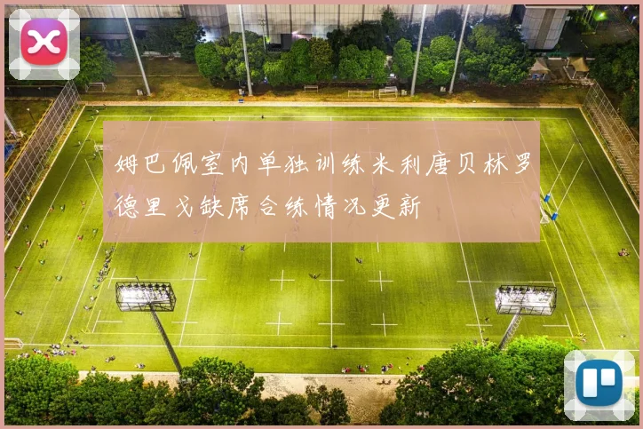 姆巴佩室内单独训练米利唐贝林罗德里戈缺席合练情况更新