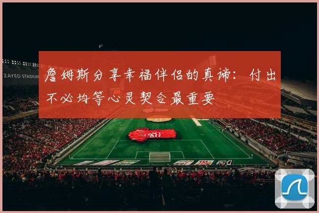 詹姆斯分享幸福伴侣的真谛：付出不必均等心灵契合最重要