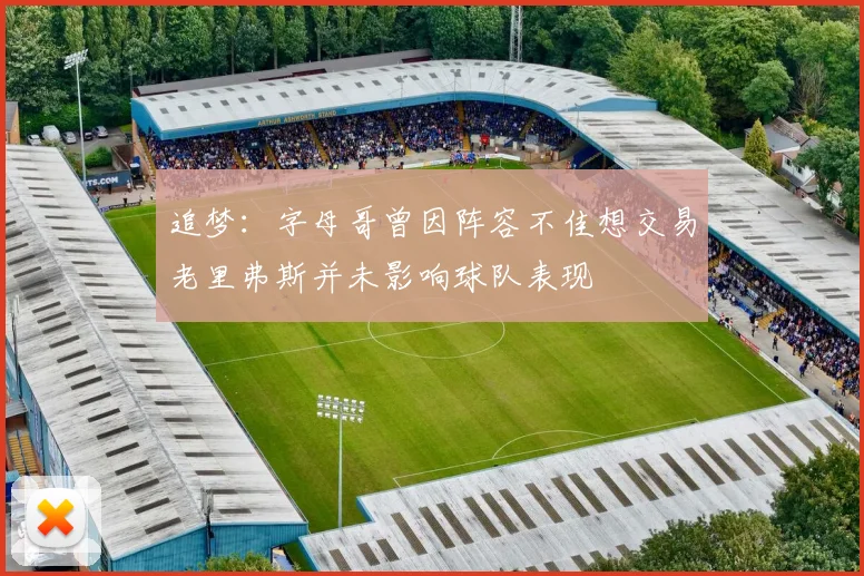 追梦：字母哥曾因阵容不佳想交易老里弗斯并未影响球队表现