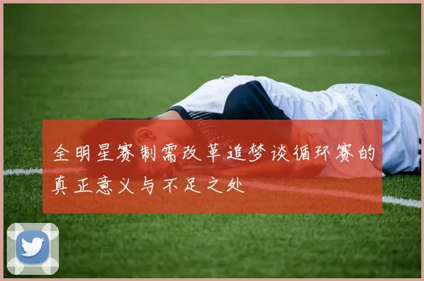 全明星赛制需改革追梦谈循环赛的真正意义与不足之处