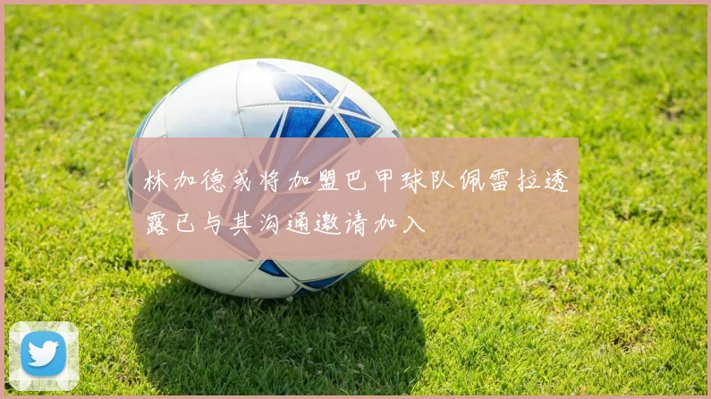 林加德或将加盟巴甲球队佩雷拉透露已与其沟通邀请加入
