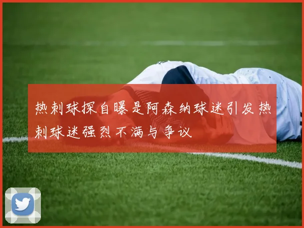 热刺球探自曝是阿森纳球迷引发热刺球迷强烈不满与争议