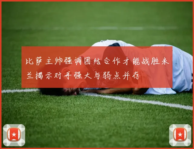 比萨主帅强调团结合作才能战胜米兰揭示对手强大与弱点并存