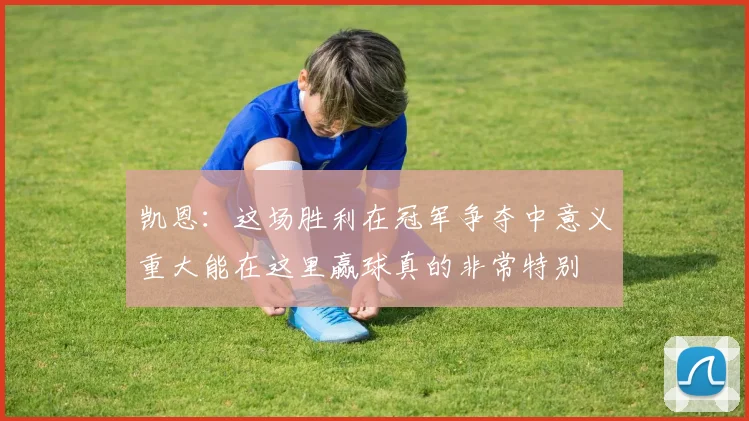 凯恩：这场胜利在冠军争夺中意义重大能在这里赢球真的非常特别