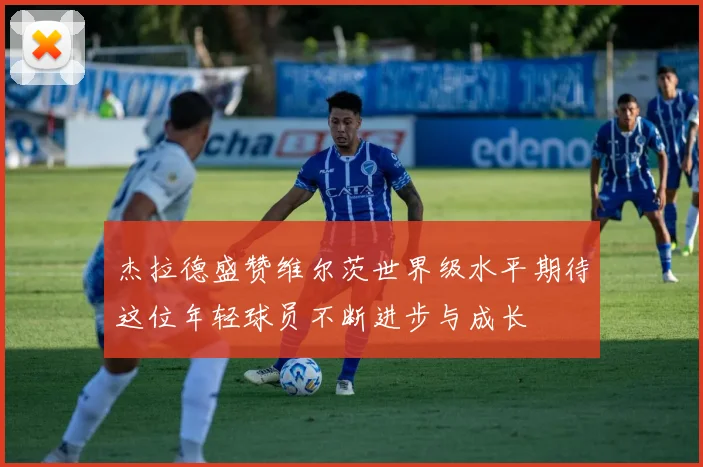 杰拉德盛赞维尔茨世界级水平期待这位年轻球员不断进步与成长