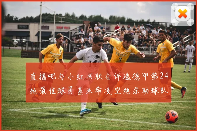 直播吧与小红书联合评选德甲第24轮最佳球员基米希凌空绝杀助球队赢得国家德比