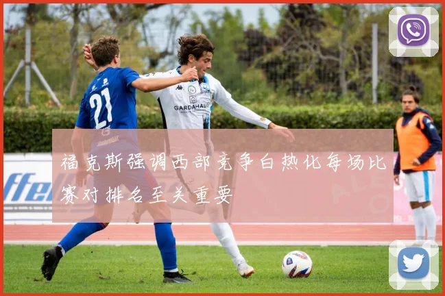 福克斯强调西部竞争白热化每场比赛对排名至关重要