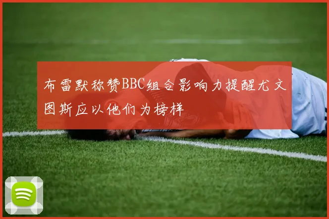 布雷默称赞BBC组合影响力提醒尤文图斯应以他们为榜样